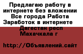 Предлагаю работу в интернете без вложении - Все города Работа » Заработок в интернете   . Дагестан респ.,Махачкала г.